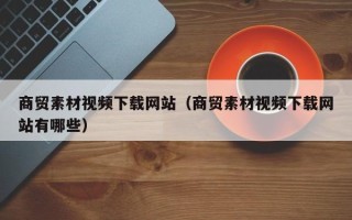 深圳商贸素材视频下载网站（商贸素材视频下载网站有哪些）
