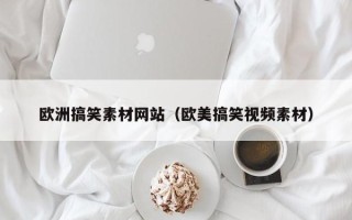 深圳欧洲搞笑素材网站（欧美搞笑视频素材）