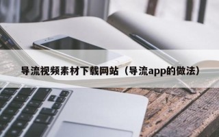 深圳导流视频素材下载网站（导流app的做法）