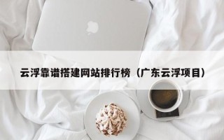 深圳云浮靠谱搭建网站排行榜（广东云浮项目）