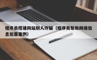 深圳程序员搭建网站别人诈骗（程序员帮助网络信息犯罪案例）