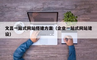 深圳文昌一站式网站搭建方案（企业一站式网站建设）