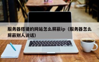 深圳服务器搭建的网站怎么屏蔽ip（服务器怎么屏蔽别人说话）