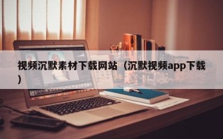 深圳视频沉默素材下载网站（沉默视频app下载）