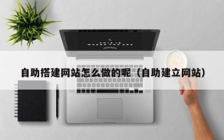 深圳自助搭建网站怎么做的呢（自助建立网站）