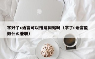 深圳学好了c语言可以搭建网站吗（学了c语言能做什么兼职）