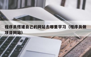 深圳程序员搭建自己的网站去哪里学习（程序员做项目网站）